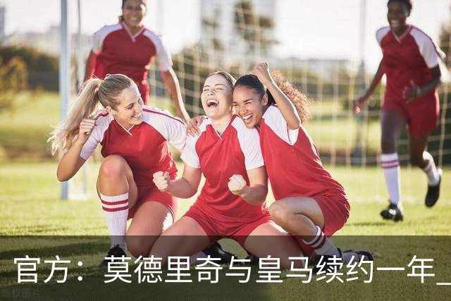 官方：莫德里奇与皇马续约一年 继续留守伯纳乌